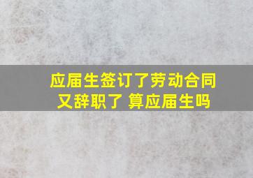 应届生签订了劳动合同 又辞职了 算应届生吗